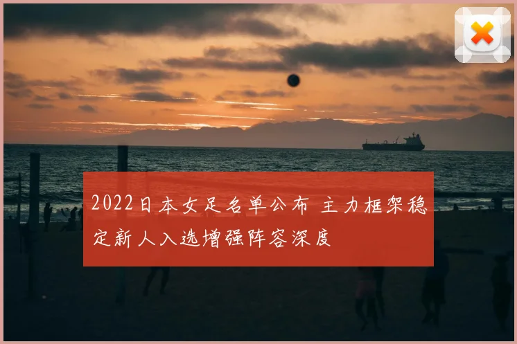 2022日本女足名单公布 主力框架稳定新人入选增强阵容深度